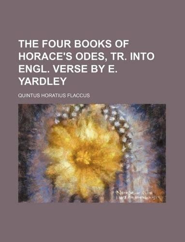 The Four Books of Horace's Odes, Tr. Into Engl. Verse by E. Yardley
