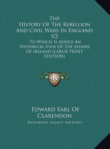 The History of the Rebellion and Civil Wars in England V2: To Which Is Added an Historical View of the Affairs of Ireland