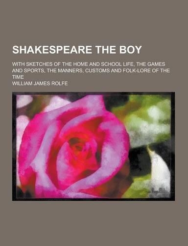 Shakespeare the Boy; With Sketches of the Home and School Life, the Games and Sports, the Manners, Customs and Folk-Lore of the Time: (English)