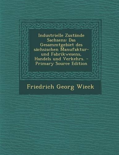 Industrielle Zustande Sachsens: Das Gesammtgebiet Des Sachsischen Manufaktur-Und Fabrikwesens, Handels Und Verkehrs.(German)