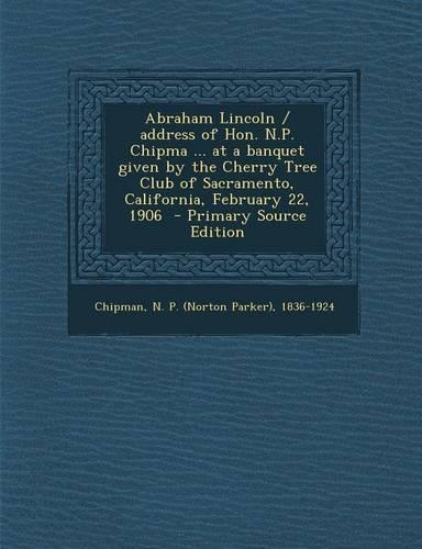 Abraham Lincoln / Address of Hon. N.P. Chipma ... at a Banquet Given by the Cherry Tree Club of Sacramento, California, February 22, 1906 - Primary So: (English)