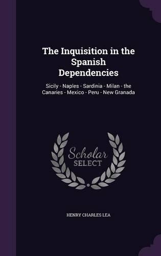 The Inquisition in the Spanish Dependencies: Sicily - Naples - Sardinia - Milan - the Canaries - Mexico - Peru - New Granada(English)