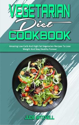 Vegetarian Diet Cookbook: Amazing Low Carb And High Fat Vegetarian Recipes To Lose Weight And Stay Healthy Forever