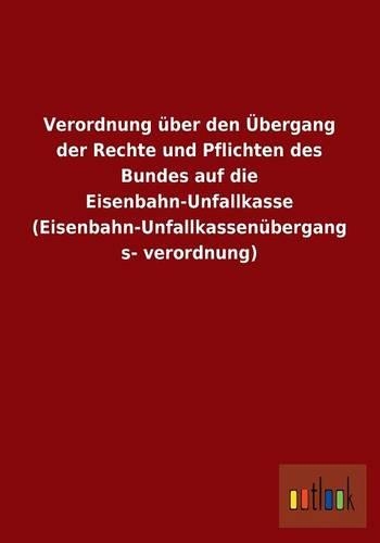 Verordnung Uber Den Ubergang Der Rechte Und Pflichten Des Bundes Auf Die Eisenbahn-Unfallkasse (Eisenbahn-Unfallkassenubergangsverordnung)