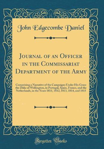 Journal of an Officer in the Commissariat Department of the Army: Comprising a Narrative of the Campaigns Under His Grace the Duke of Wellington, in Portugal, Spain, France, and the Netherlands, in the Years 1811, 1812, 1813, 1814, and 1815