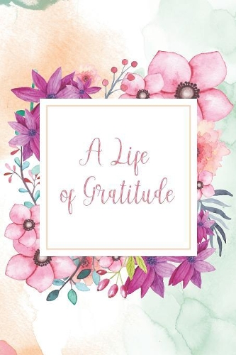 A Life of Gratitude: Gratitude Journal - beautiful gift for women, floral notebook cover with 120 blank, lined pages.