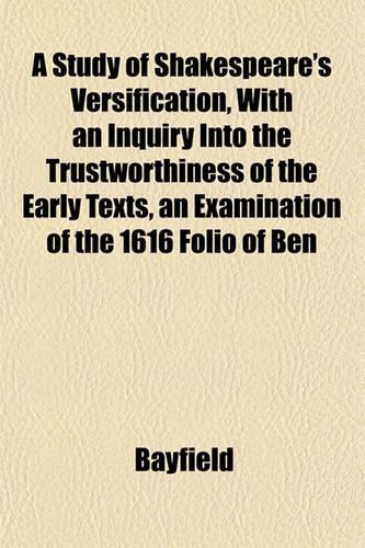 A Study of Shakespeare's Versification, with an Inquiry Into the Trustworthiness of the Early Texts, an Examination of the 1616 Folio of Ben