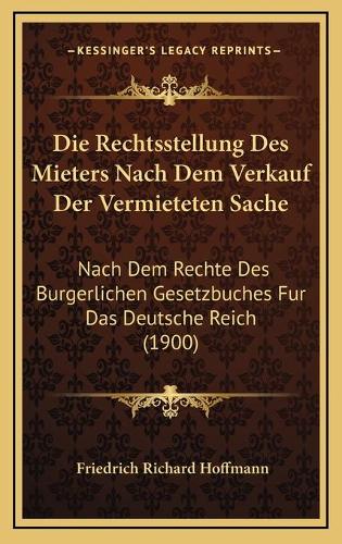 Die Rechtsstellung Des Mieters Nach Dem Verkauf Der Vermieteten Sache: Nach Dem Rechte Des Burgerlichen Gesetzbuches Fur Das Deutsche Reich (1900)(German)