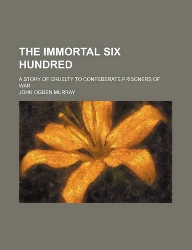 The Immortal Six Hundred; A Story of Cruelty to Confederate Prisoners of War