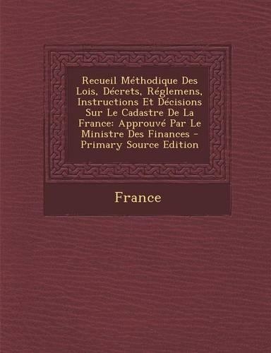 Recueil Methodique Des Lois, Decrets, Reglemens, Instructions Et Decisions Sur Le Cadastre de La France: Approuve Par Le Ministre Des Finances(French)