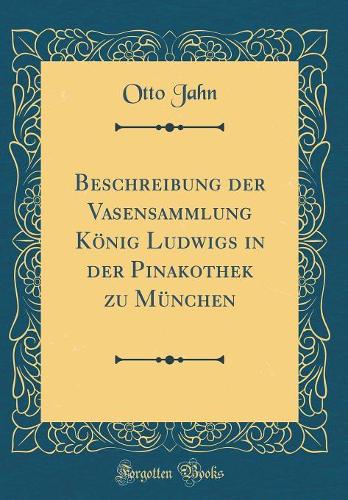 Beschreibung Der Vasensammlung König Ludwigs in Der Pinakothek Zu München (Classic Reprint)