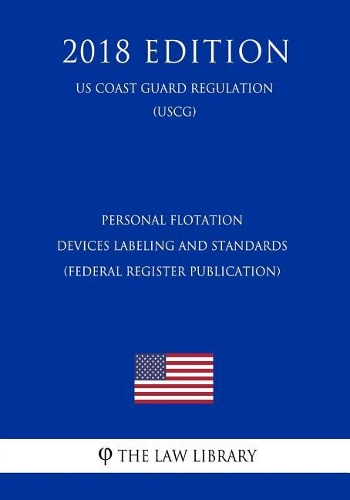 Personal Flotation Devices Labeling and Standards (Federal Register Publication) (Us Coast Guard Regulation) (Uscg) (2018 Edition)