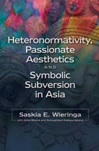 Heteronormativity, Passionate Aesthetics and Symbolic Subversion in Asia: Heteronormativity in India and Indonesia(The Liverpool Library of Asian & Asian American Studies)