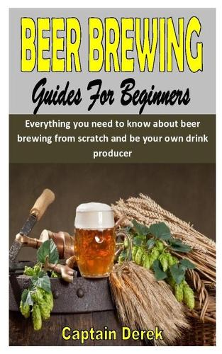 Beer Brewing Guides for Beginners: Everything you need to know about beer brewing from scratch and be your own drink producer