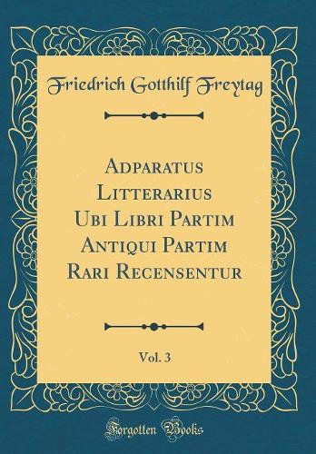 Adparatus Litterarius Ubi Libri Partim Antiqui Partim Rari Recensentur, Vol. 3 (Classic Reprint)