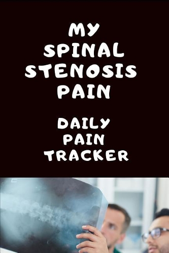 Spinal Stenosis Daily Pain Tracker: Use This Daily Undated Pain Tracking Notebook To Document Signs and Symptoms, Take To Your Doctor's Appointments, Hospital Stays or Better Pain Mana