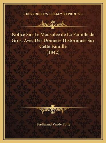 Notice Sur Le Mausolee de La Famille de Gros, Avec Des Donnees Historiques Sur Cette Famille (1842): (French)