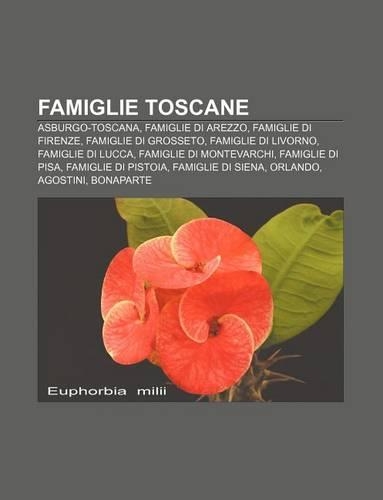 Famiglie Toscane: Asburgo-Toscana, Famiglie Di Arezzo, Famiglie Di Firenze, Famiglie Di Grosseto, Famiglie Di Livorno, Famiglie Di Lucca(Italian)