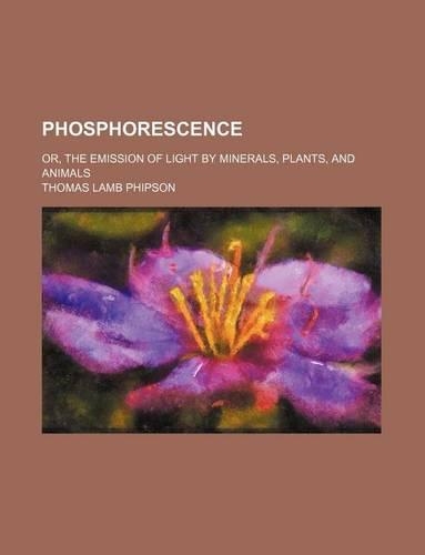 Phosphorescence; Or, the Emission of Light by Minerals, Plants, and Animals