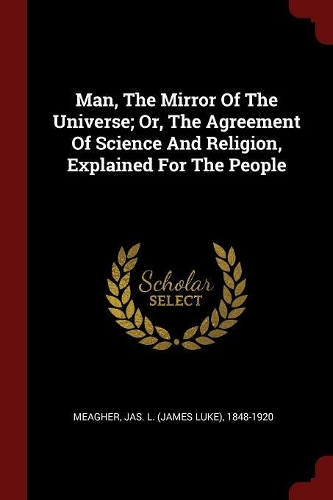 Man, The Mirror Of The Universe; Or, The Agreement Of Science And Religion, Explained For The People
