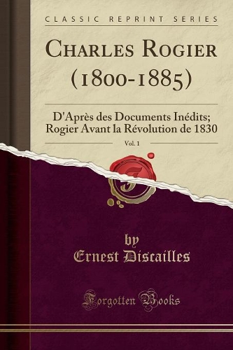 Charles Rogier (1800-1885), Vol. 1: D'AprÃ¨s Des Documents InÃ©dits; Rogier Avant La RÃ©volution de 1830 (Classic Reprint)