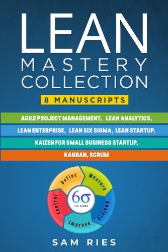 Lean Mastery Collection: 8 Manuscripts in 1: Agile Project Management, Lean Analytics, Enterprise, Six Sigma, Startup, Kaizen, Kanban, Scrum