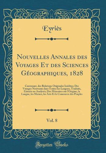 Nouvelles Annales des Voyages Et des Sciences Géographiques, 1828, Vol. 8: Contenant, des Relations Originales Inédites; Des Voyages Nouveaux dans Toutes les Langues, Traduits, Extraits ou Analysés; Des Mémoires sur l'Origine, la Langue, les Murs,