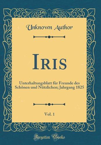 Iris, Vol. 1: Unterhaltungsblatt für Freunde des Schönen und Nützlichen; Jahrgang 1825 (Classic Reprint)