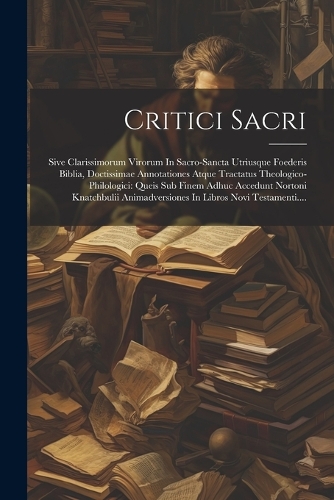 Critici Sacri: Sive Clarissimorum Virorum In Sacro-sancta Utriusque Foederis Biblia, Doctissimae Annotationes Atque Tractatus Theologico-philologici: Queis Sub Fin