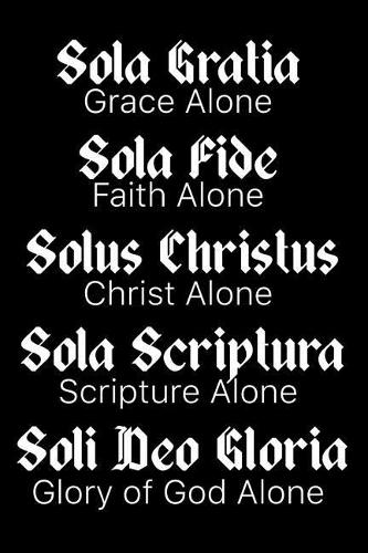 Sola Gratia Sola Fide Solus Christus Sola Scriptura Soli Deo Gloria: Grace Alone Faith Alone Christ Alone Scripture Alone Glory of God Alone: A Reformed Theology Inspired Notebook for Christians