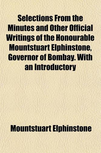Selections from the Minutes and Other Official Writings of the Honourable Mountstuart Elphinstone, Governor of Bombay. with an Introductory: (English)