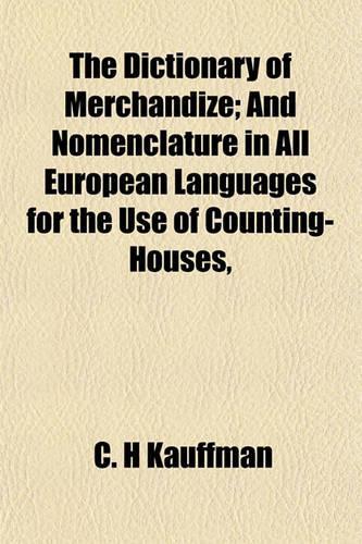 The Dictionary of Merchandize; And Nomenclature in All European Languages for the Use of Counting-Houses,