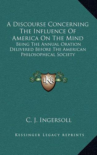 A Discourse Concerning the Influence of America on the Mind a Discourse Concerning the Influence of America on the Mind: Being the Annual Oration Delivered Before the American Philobeing the Annual Oration Delivered Before the American Philosophical Society Sophical So(English)