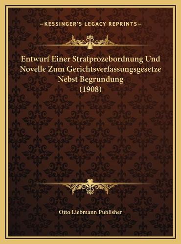 Entwurf Einer Strafprozebordnung Und Novelle Zum Gerichtsverfassungsgesetze Nebst Begrundung (1908)