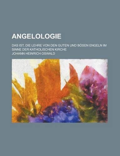 Angelologie; Das Ist, Die Lehre Von Den Guten Und Bosen Engeln Im Sinne Der Katholischen Kirche