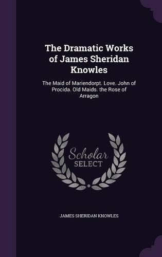 The Dramatic Works of James Sheridan Knowles: The Maid of Mariendorpt. Love. John of Procida. Old Maids. the Rose of Arragon(English)