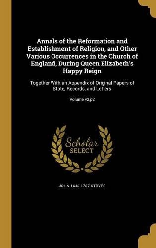 Annals of the Reformation and Establishment of Religion, and Other Various Occurrences in the Church of England, During Queen Elizabeth's Happy Reign: Together With an Appendix of Original Papers of State, Records, and Letters; Volume v2, p2