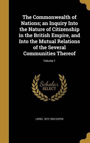 The Commonwealth of Nations; An Inquiry Into the Nature of Citizenship in the British Empire, and Into the Mutual Relations of the Several Communities Thereof; Volume 1: (English)