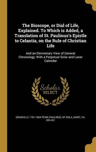 The Bioscope, or Dial of Life, Explained. To Which is Added, a Translation of St. Paulinus's Epistle to Celantia, on the Rule of Christian Life: And an Elementary View of General Chronology; With a Perpetual Solar and Lunar Calendar
