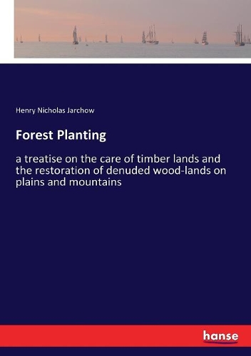 Forest Planting: a treatise on the care of timber lands and the restoration of denuded wood-lands on plains and mountains