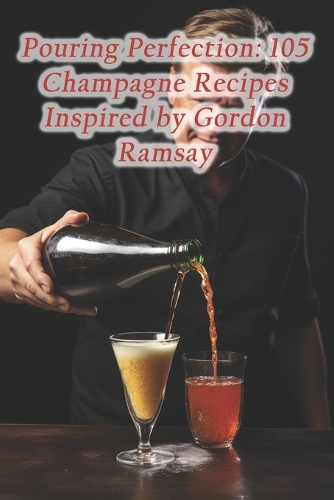 Pouring Perfection: 105 Champagne Recipes Inspired by Gordon Ramsay