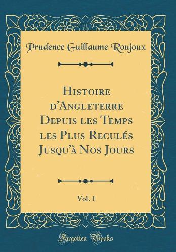 Histoire d'Angleterre Depuis les Temps les Plus Reculés Jusqu'à Nos Jours, Vol. 1 (Classic Reprint)