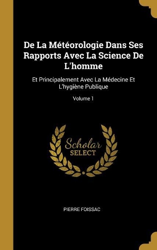 De La Météorologie Dans Ses Rapports Avec La Science De L'homme: Et Principalement Avec La Médecine Et L'hygiène Publique; Volume 1