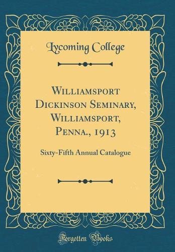 Williamsport Dickinson Seminary, Williamsport, Penna., 1913: Sixty-Fifth Annual Catalogue (Classic Reprint)