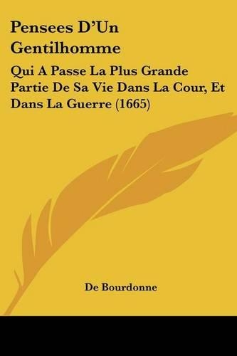 Pensees D'Un Gentilhomme: Qui A Passe La Plus Grande Partie De Sa Vie Dans La Cour, Et Dans La Guerre (1665)(French)