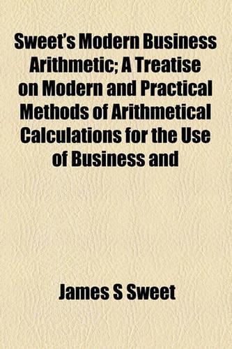 Sweet's Modern Business Arithmetic; A Treatise on Modern and Practical Methods of Arithmetical Calculations for the Use of Business and