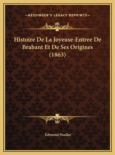 Histoire De La Joyeuse-Entree De Brabant Et De Ses Origines (1863)