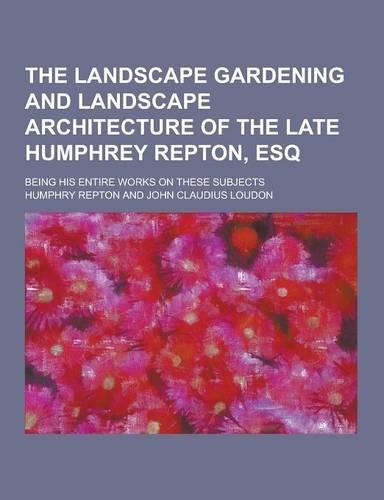 The Landscape Gardening and Landscape Architecture of the Late Humphrey Repton, Esq; Being His Entire Works on These Subjects