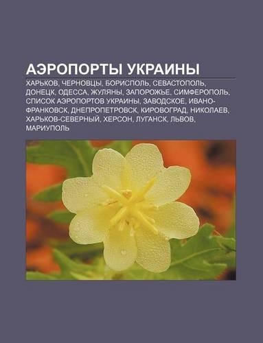 Aeroporty Ukrainy: Khar Kov, Chernovtsy, Borispol, Sevastopol, Donetsk, Odessa, Zhulyany, Zaporozh E, Simferopol, Spisok Aeroportov Ukrainy(Russian)