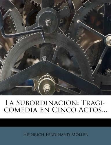 La Subordinacion: Tragi-Comedia En Cinco Actos...(Spanish)